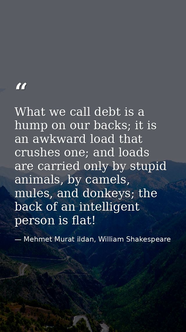 What we call debt is a hump on our backs; it is an awkward load that crushes one; and loads are carried only by stupid a — Mehmet Murat ildan, William Shakespeare
