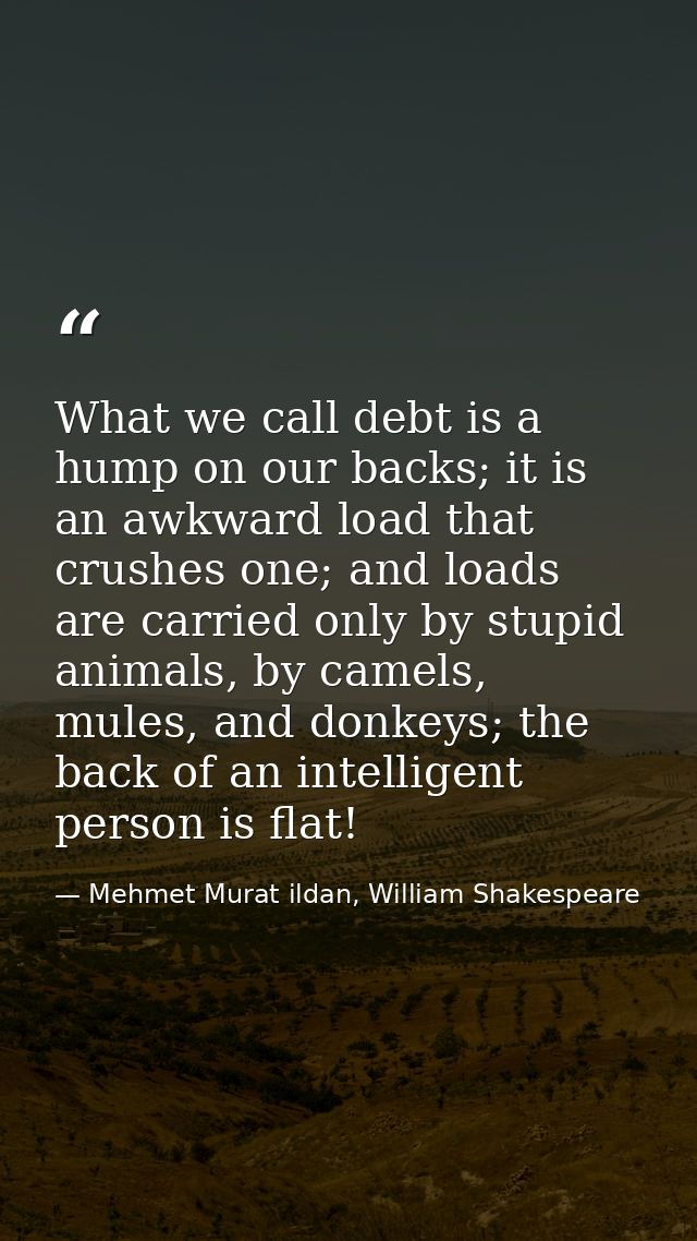 What we call debt is a hump on our backs; it is an awkward load that crushes one; and loads are carried only by stupid a — Mehmet Murat ildan, William Shakespeare