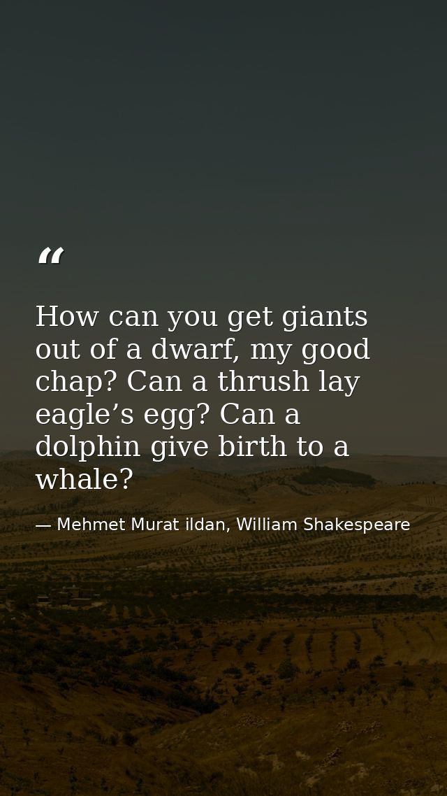 How can you get giants out of a dwarf, my good chap? Can a thrush lay eagle’s egg? Can a dolphin give birth to a whale? — Mehmet Murat ildan, William Shakespeare