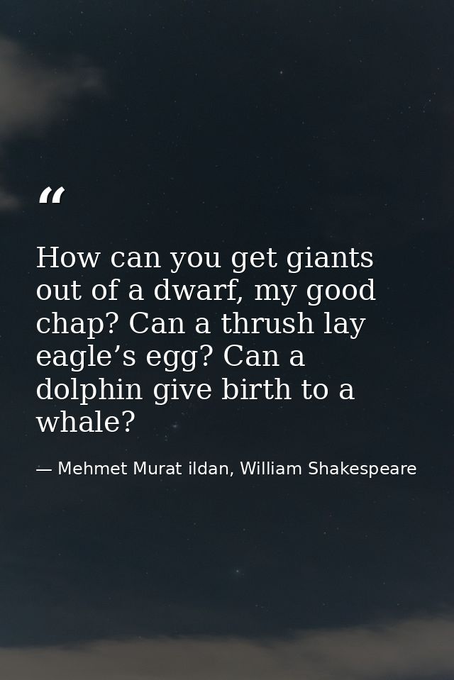 How can you get giants out of a dwarf, my good chap? Can a thrush lay eagle’s egg? Can a dolphin give birth to a whale? — Mehmet Murat ildan, William Shakespeare