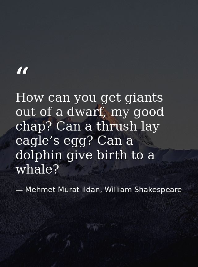 How can you get giants out of a dwarf, my good chap? Can a thrush lay eagle’s egg? Can a dolphin give birth to a whale? — Mehmet Murat ildan, William Shakespeare