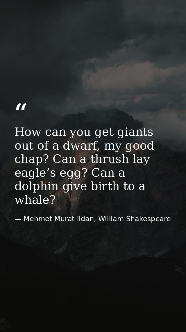 How can you get giants out of a dwarf, my good chap? Can a thrush lay eagle’s egg? Can a dolphin give birth to a whale? — Mehmet Murat ildan, William Shakespeare