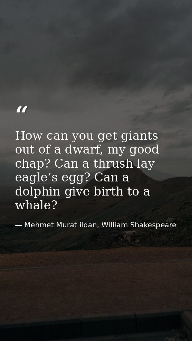 How can you get giants out of a dwarf, my good chap? Can a thrush lay eagle’s egg? Can a dolphin give birth to a whale? — Mehmet Murat ildan, William Shakespeare
