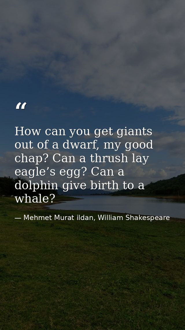 How can you get giants out of a dwarf, my good chap? Can a thrush lay eagle’s egg? Can a dolphin give birth to a whale? — Mehmet Murat ildan, William Shakespeare