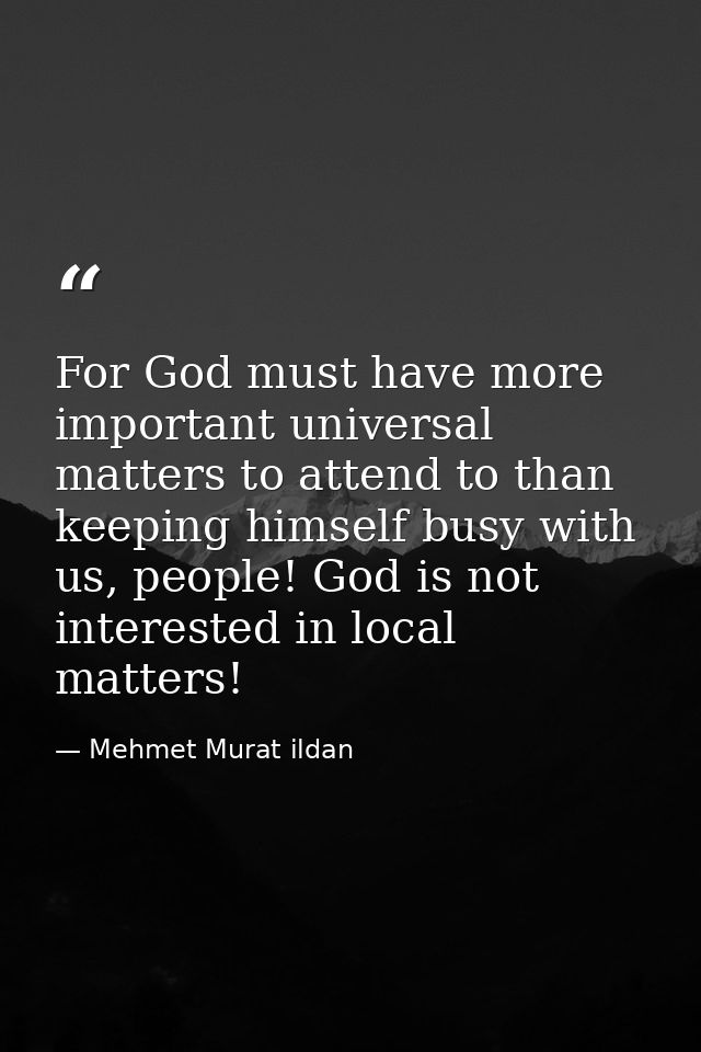 For God must have more important universal matters to attend to than keeping himself busy with us, people! God is not in — Mehmet Murat ildan