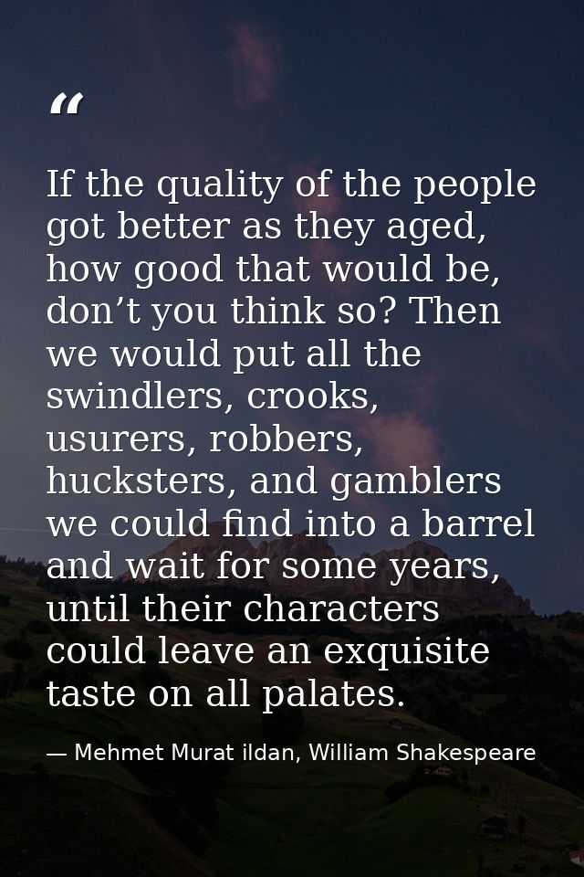 If the quality of the people got better as they aged, how good that would be, don’t you think so? Then we would put all  — Mehmet Murat ildan, William Shakespeare