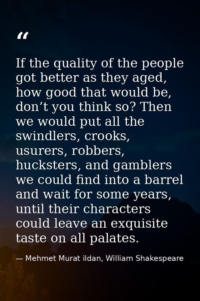 If the quality of the people got better as they aged, how good that would be, don’t you think so? Then we would put all  — Mehmet Murat ildan, William Shakespeare