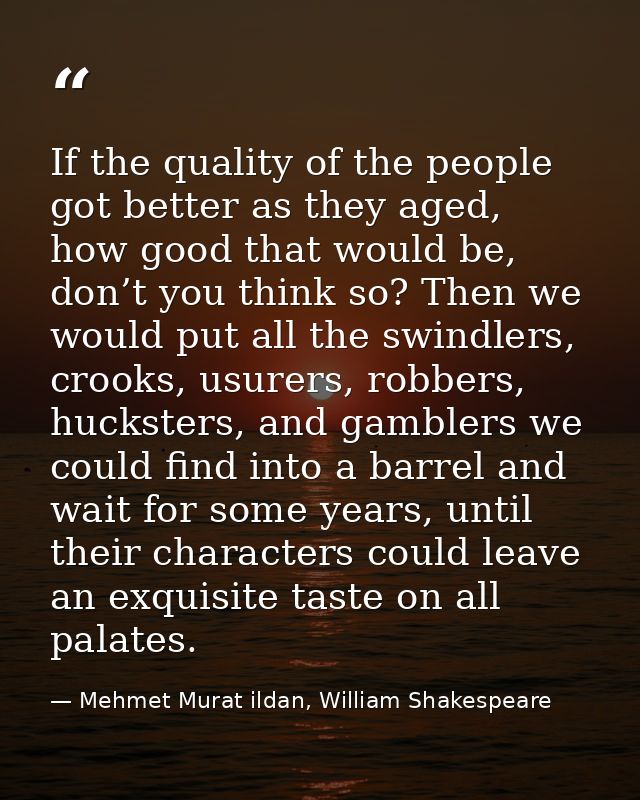 If the quality of the people got better as they aged, how good that would be, don’t you think so? Then we would put all  — Mehmet Murat ildan, William Shakespeare