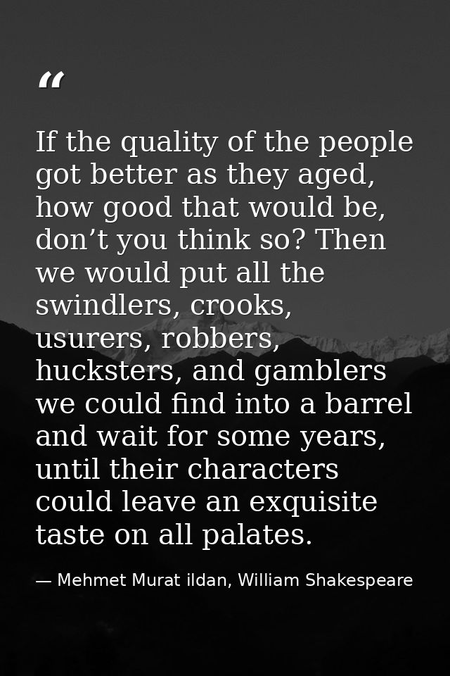 If the quality of the people got better as they aged, how good that would be, don’t you think so? Then we would put all  — Mehmet Murat ildan, William Shakespeare