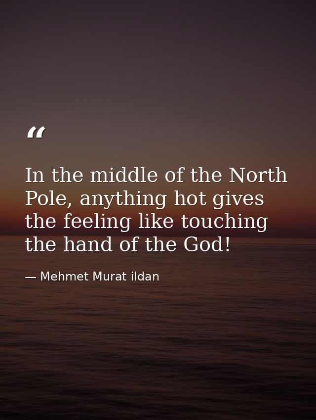 In the middle of the North Pole, anything hot gives the feeling like touching the hand of the God! — Mehmet Murat ildan