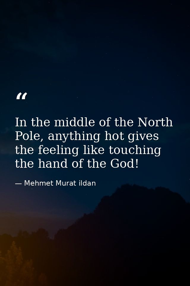 In the middle of the North Pole, anything hot gives the feeling like touching the hand of the God! — Mehmet Murat ildan