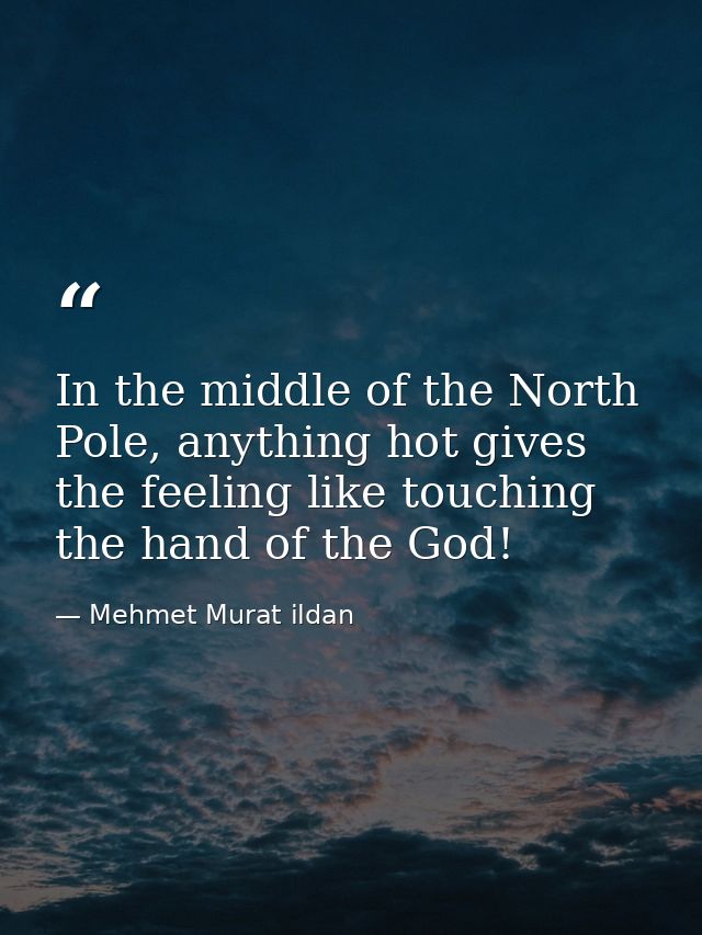 In the middle of the North Pole, anything hot gives the feeling like touching the hand of the God! — Mehmet Murat ildan