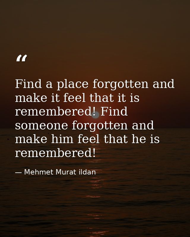 Find a place forgotten and make it feel that it is remembered! Find someone forgotten and make him feel that he is remem — Mehmet Murat ildan