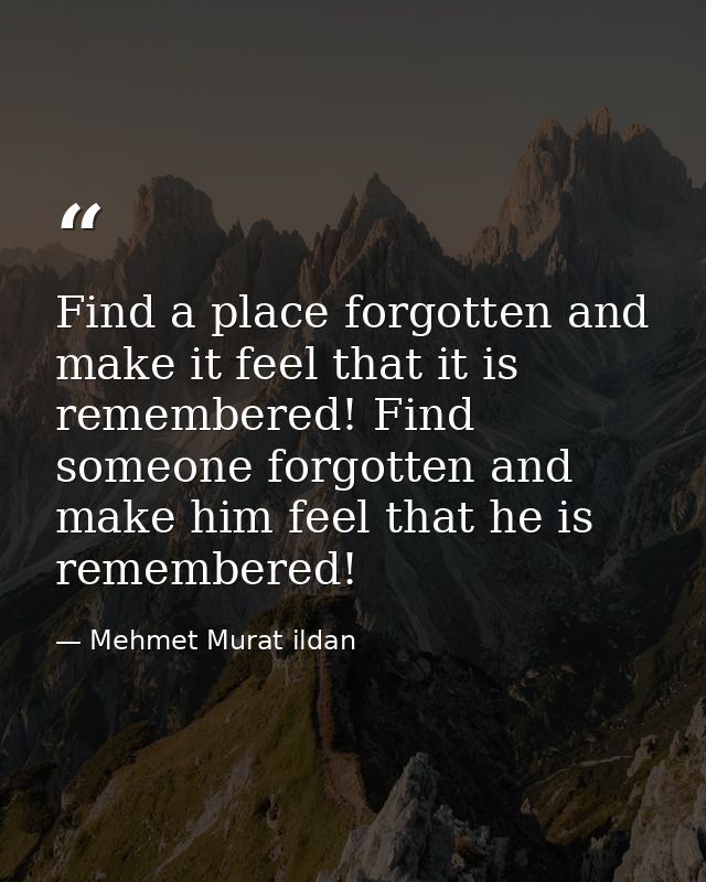 Find a place forgotten and make it feel that it is remembered! Find someone forgotten and make him feel that he is remem — Mehmet Murat ildan