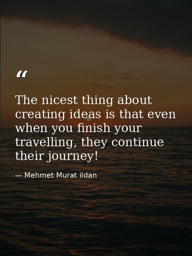 The nicest thing about creating ideas is that even when you finish your travelling, they continue their journey! — Mehmet Murat ildan