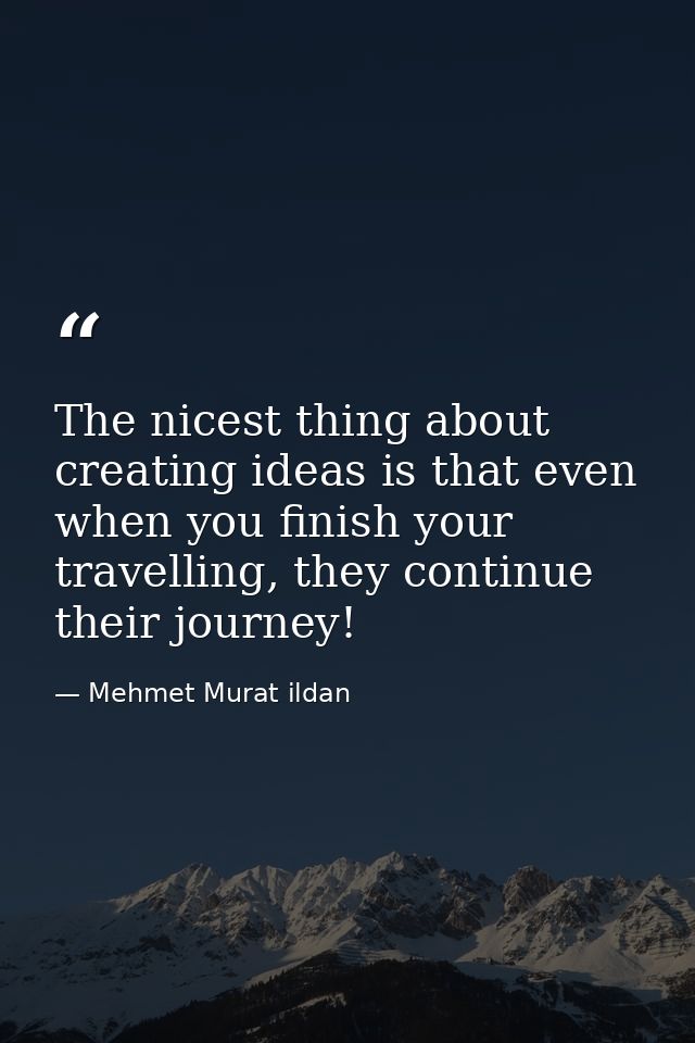 The nicest thing about creating ideas is that even when you finish your travelling, they continue their journey! — Mehmet Murat ildan