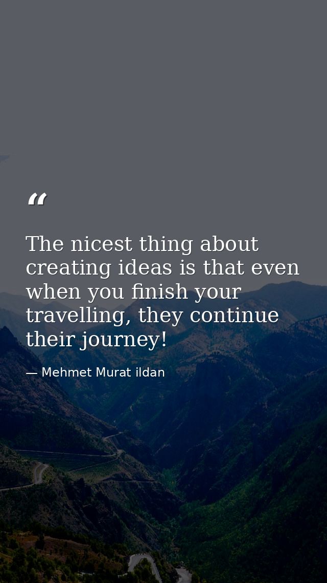 The nicest thing about creating ideas is that even when you finish your travelling, they continue their journey! — Mehmet Murat ildan