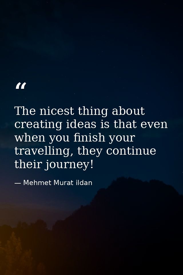 The nicest thing about creating ideas is that even when you finish your travelling, they continue their journey! — Mehmet Murat ildan