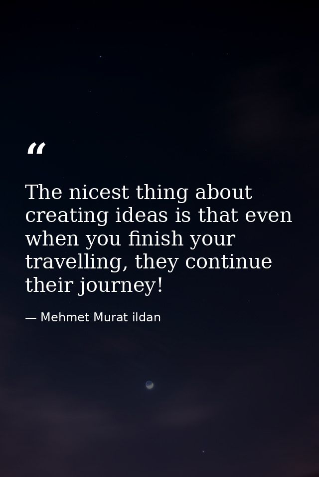 The nicest thing about creating ideas is that even when you finish your travelling, they continue their journey! — Mehmet Murat ildan