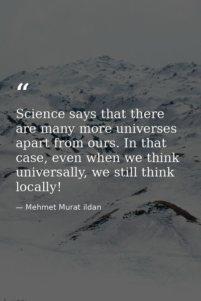 Science says that there are many more universes apart from ours. In that case, even when we think universally, we still  — Mehmet Murat ildan