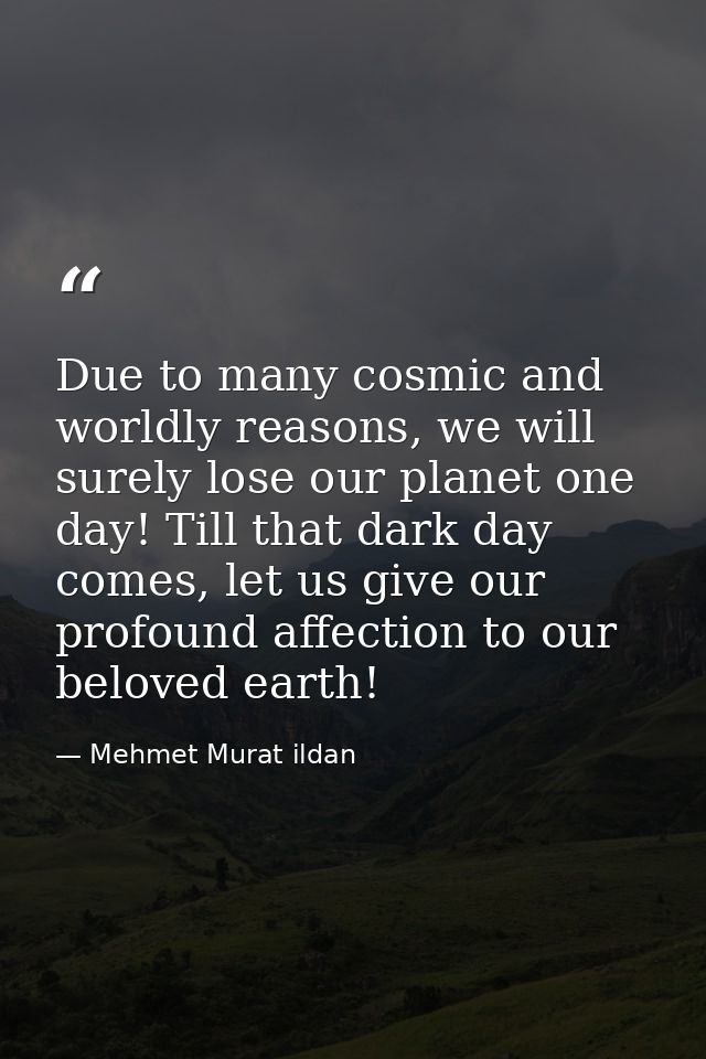 Due to many cosmic and worldly reasons, we will surely lose our planet one day! Till that dark day comes, let us give ou — Mehmet Murat ildan
