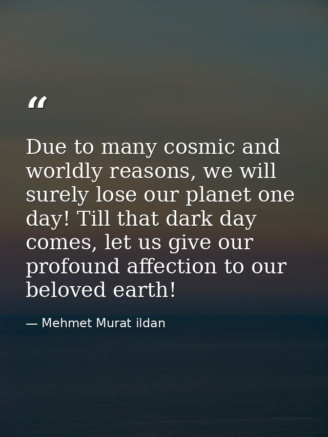Due to many cosmic and worldly reasons, we will surely lose our planet one day! Till that dark day comes, let us give ou — Mehmet Murat ildan