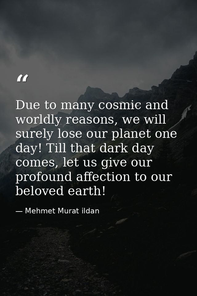 Due to many cosmic and worldly reasons, we will surely lose our planet one day! Till that dark day comes, let us give ou — Mehmet Murat ildan
