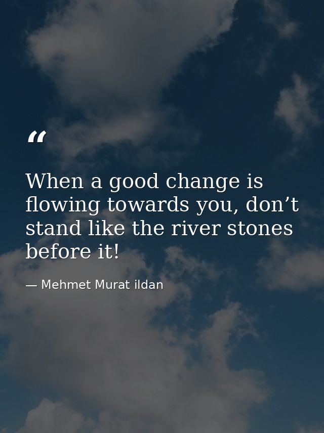 When a good change is flowing towards you, don’t stand like the river stones before it! — Mehmet Murat ildan
