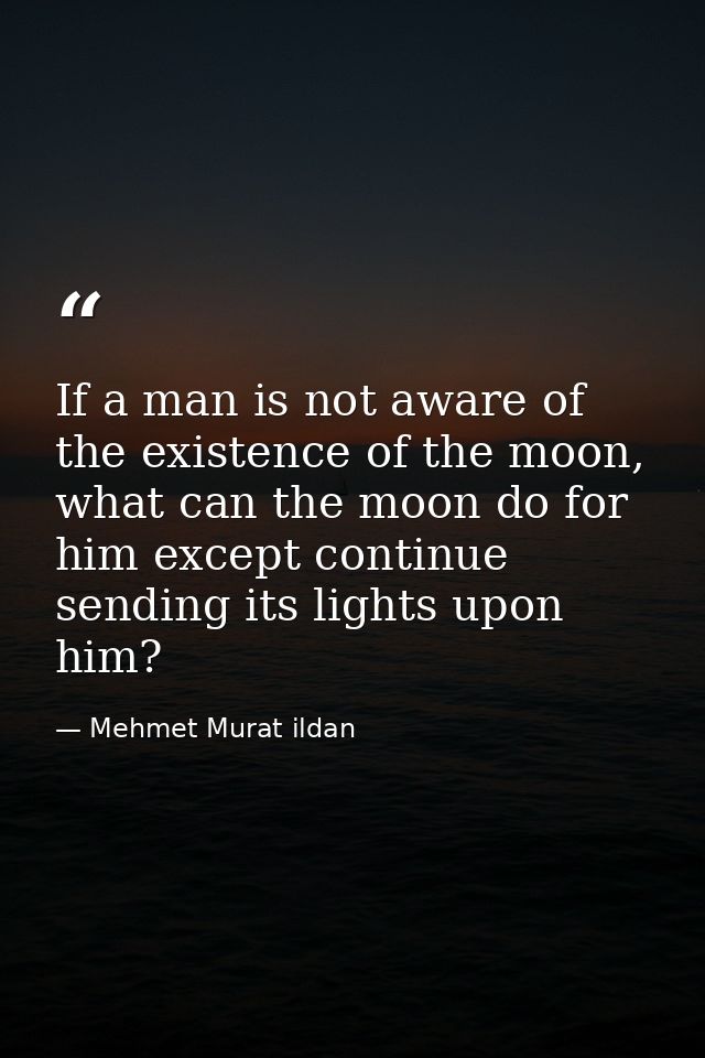 If a man is not aware of the existence of the moon, what can the moon do for him except continue sending its lights upon — Mehmet Murat ildan