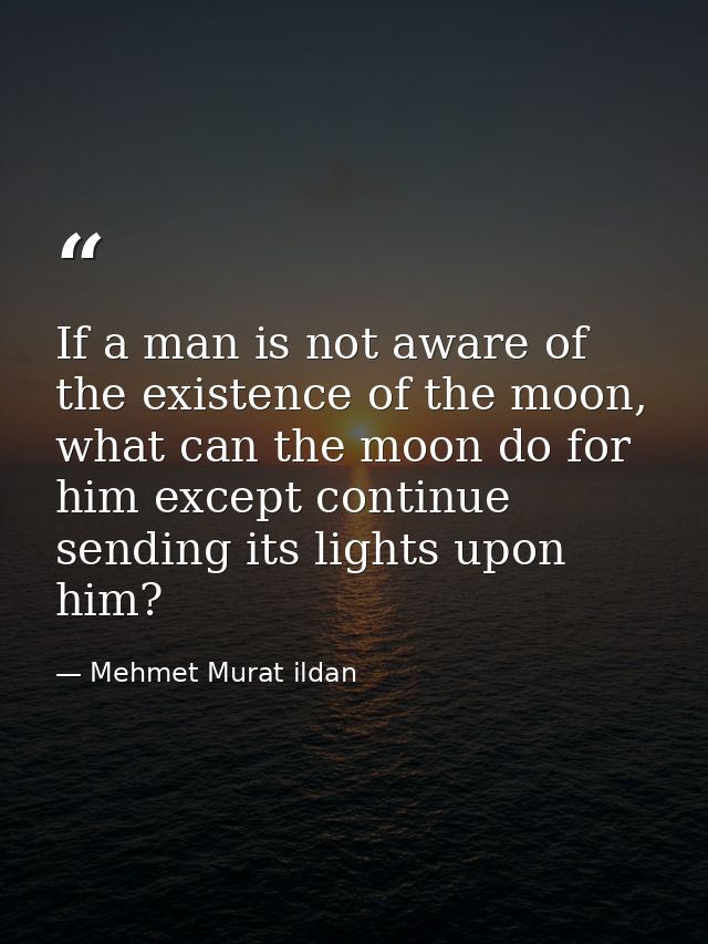 If a man is not aware of the existence of the moon, what can the moon do for him except continue sending its lights upon — Mehmet Murat ildan