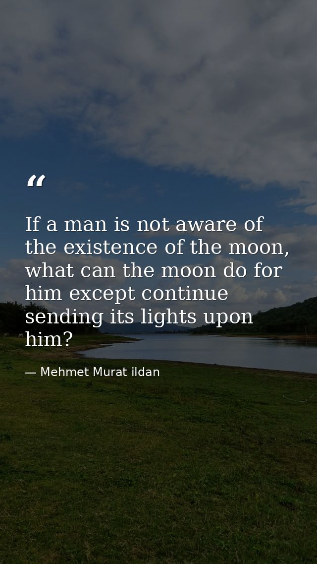 If a man is not aware of the existence of the moon, what can the moon do for him except continue sending its lights upon — Mehmet Murat ildan