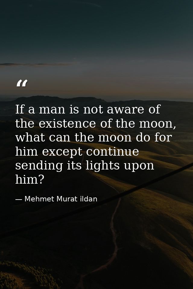 If a man is not aware of the existence of the moon, what can the moon do for him except continue sending its lights upon — Mehmet Murat ildan