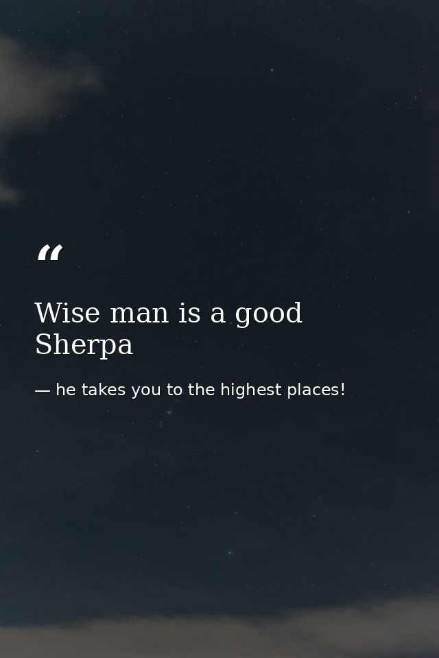 Wise man is a good Sherpa — he takes you to the highest places!