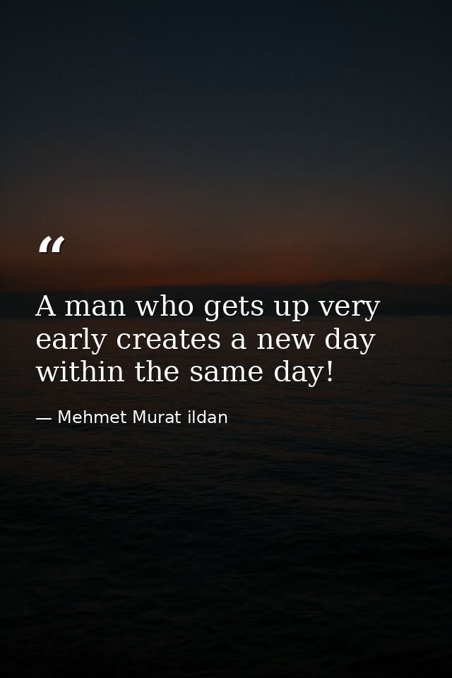 A man who gets up very early creates a new day within the same day! — Mehmet Murat ildan