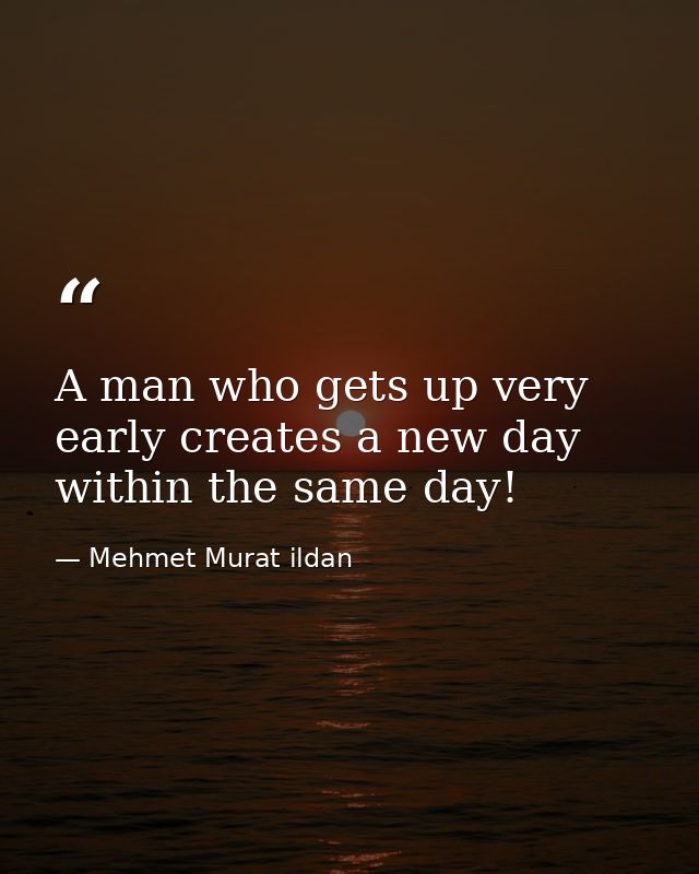 A man who gets up very early creates a new day within the same day! — Mehmet Murat ildan
