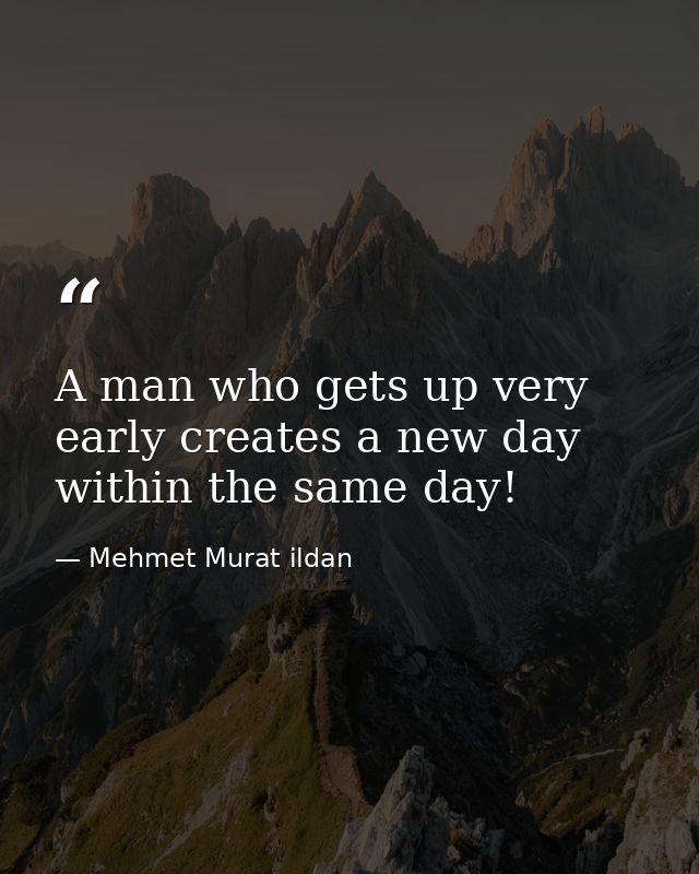 A man who gets up very early creates a new day within the same day! — Mehmet Murat ildan
