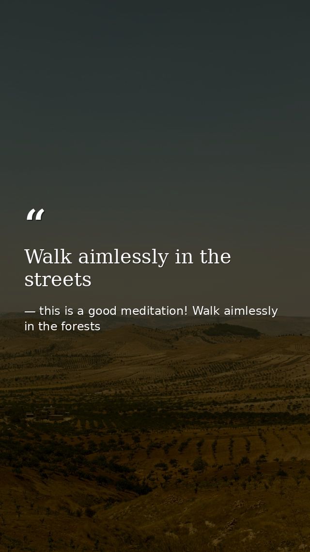 Walk aimlessly in the streets — this is a good meditation! Walk aimlessly in the forests