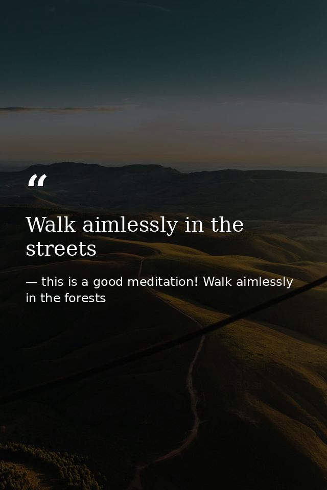 Walk aimlessly in the streets — this is a good meditation! Walk aimlessly in the forests