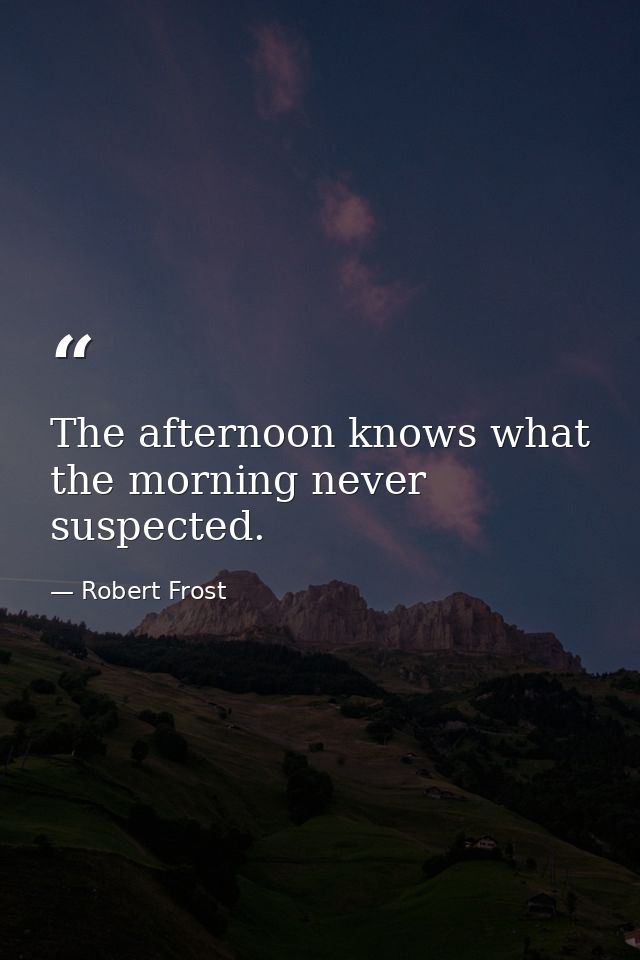 The afternoon knows what the morning never suspected. — Robert Frost