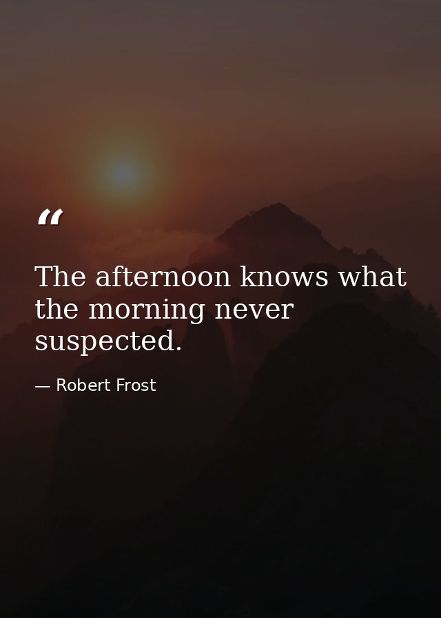 The afternoon knows what the morning never suspected. — Robert Frost