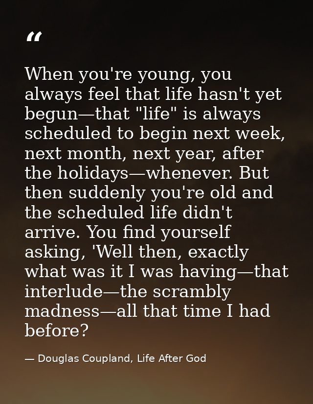 When you're young, you always feel that life hasn't yet begun—that "life" is always scheduled to begin next week, next m — Douglas Coupland, Life After God