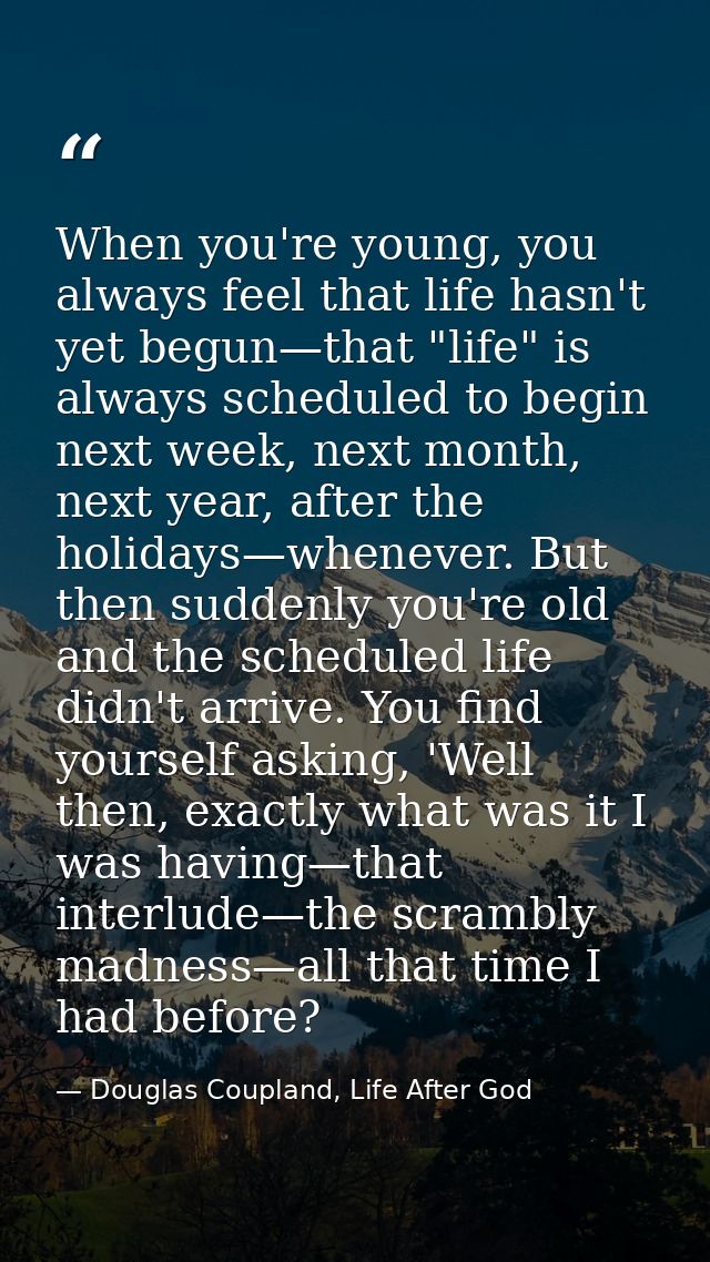 When you're young, you always feel that life hasn't yet begun—that "life" is always scheduled to begin next week, next m — Douglas Coupland, Life After God