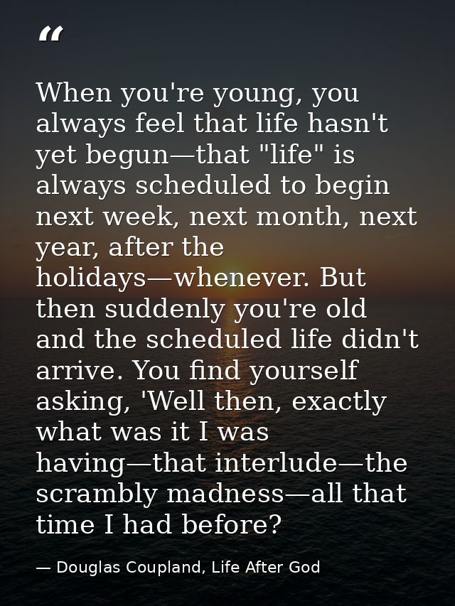When you're young, you always feel that life hasn't yet begun—that "life" is always scheduled to begin next week, next m — Douglas Coupland, Life After God
