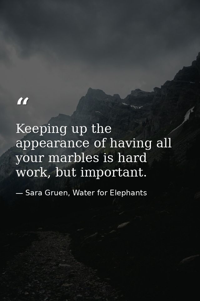 Keeping up the appearance of having all your marbles is hard work, but important. — Sara Gruen, Water for Elephants