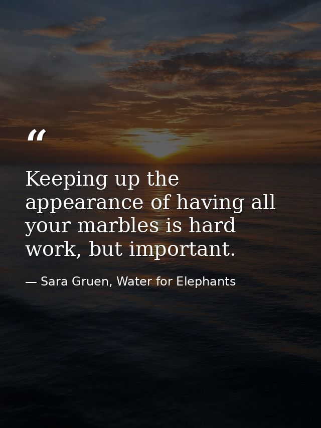 Keeping up the appearance of having all your marbles is hard work, but important. — Sara Gruen, Water for Elephants