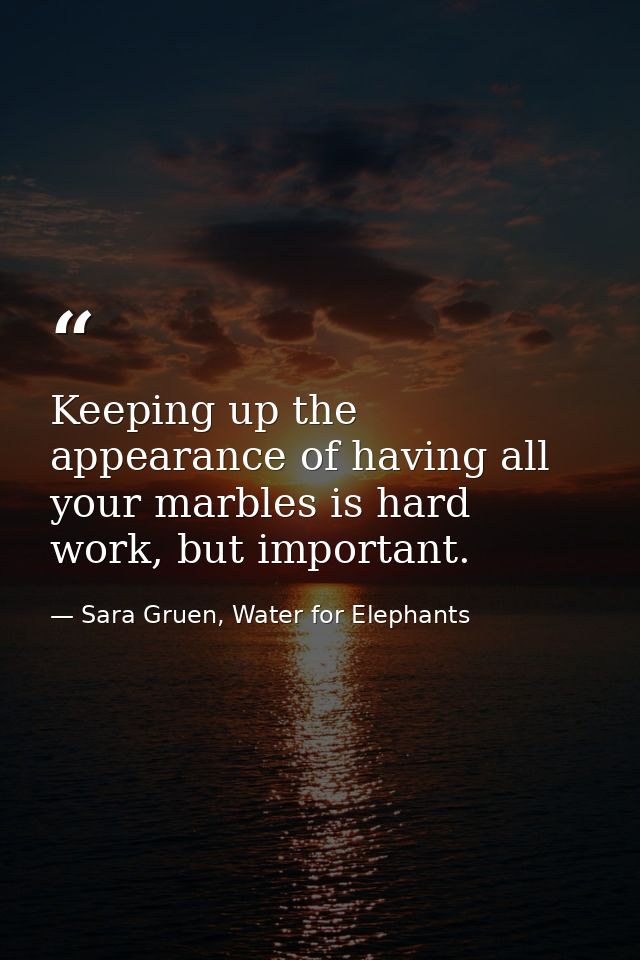 Keeping up the appearance of having all your marbles is hard work, but important. — Sara Gruen, Water for Elephants