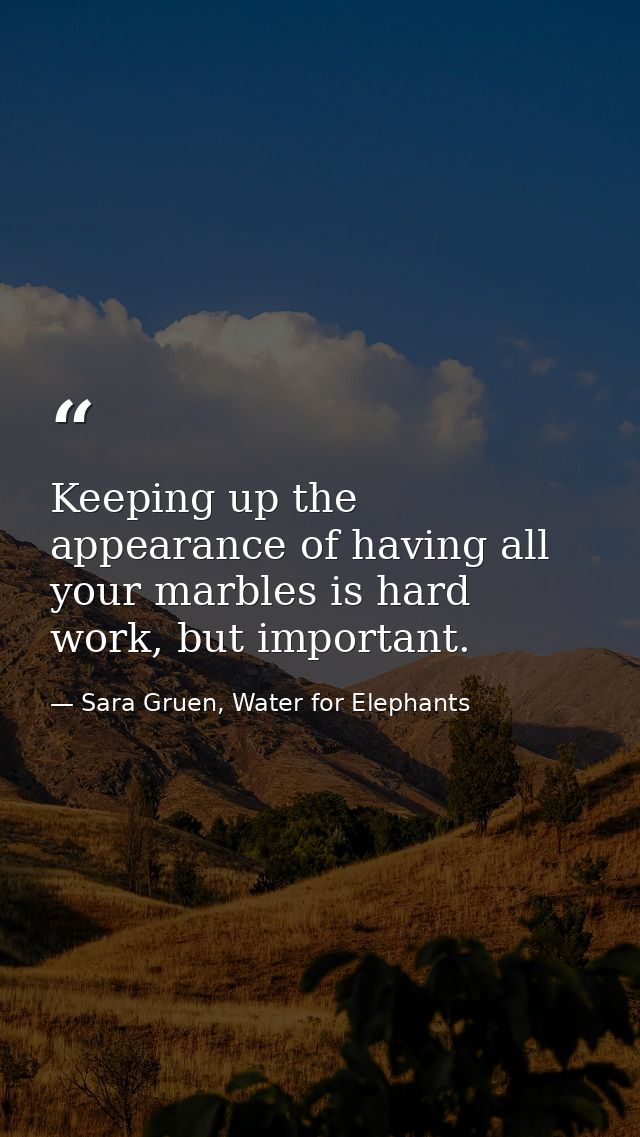 Keeping up the appearance of having all your marbles is hard work, but important. — Sara Gruen, Water for Elephants