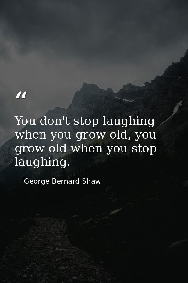 You don't stop laughing when you grow old, you grow old when you stop laughing. — George Bernard Shaw