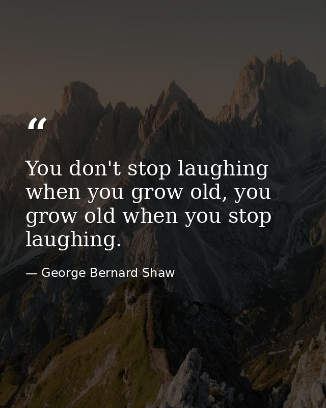 You don't stop laughing when you grow old, you grow old when you stop laughing. — George Bernard Shaw