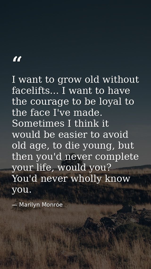 I want to grow old without facelifts... I want to have the courage to be loyal to the face I've made. Sometimes I think  — Marilyn Monroe